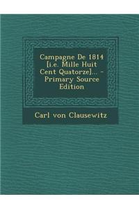 Campagne de 1814 [I.E. Mille Huit Cent Quatorze]... - Primary Source Edition