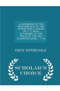 A Handbook of the Performance of the 48 Preludes & Fugues of J. S. Bach According to the Rules of the Old Tradition Book 1. 1-24 - Scholar's Choice Ed