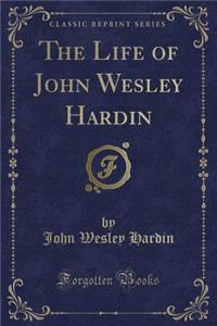 The Life of John Wesley Hardin (Classic Reprint)