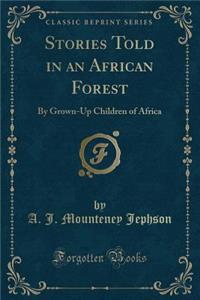 Stories Told in an African Forest: By Grown-Up Children of Africa (Classic Reprint)
