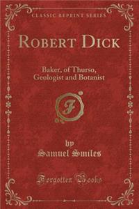 Robert Dick: Baker, of Thurso, Geologist and Botanist (Classic Reprint)
