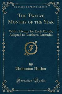 The Twelve Months of the Year: With a Picture for Each Month, Adapted to Northern Latitudes (Classic Reprint): With a Picture for Each Month, Adapted to Northern Latitudes (Classic Reprint)