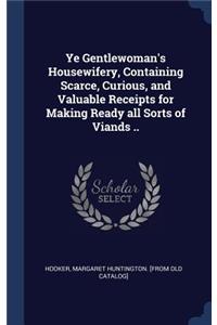 Ye Gentlewoman's Housewifery, Containing Scarce, Curious, and Valuable Receipts for Making Ready all Sorts of Viands ..