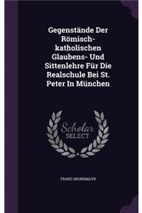 Gegenstände Der Römisch-katholischen Glaubens- Und Sittenlehre Für Die Realschule Bei St. Peter In München