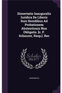 Dissertatio Inauguralis Iuridica de Liberis Suis Heredibus Ad Probationem Abstentionis Non Obligatis. [C. P. Scheurer, Resp.]. Rec