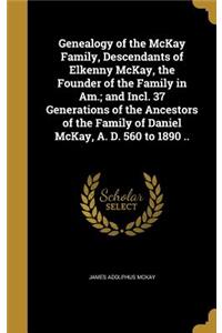 Genealogy of the McKay Family, Descendants of Elkenny McKay, the Founder of the Family in Am.; and Incl. 37 Generations of the Ancestors of the Family of Daniel McKay, A. D. 560 to 1890 ..