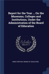 Report for the Year ... On the Museums, Colleges and Institutions, Under the Administration of the Board of Education