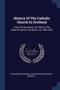 History Of The Catholic Church In Scotland: From The Revolution Of 1560 To The Death Of James The Sixth, A.d. 1560-1625