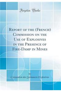 Report of the (French) Commission on the Use of Explosives in the Presence of Fire-Damp in Mines (Classic Reprint)