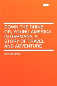 Down the Rhine; Or, Young America in Germany. a Story of Travel and Adventure