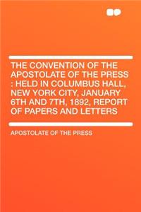 The Convention of the Apostolate of the Press: Held in Columbus Hall, New York City, January 6th and 7th, 1892, Report of Papers and Letters