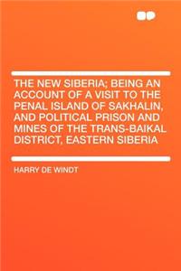 The New Siberia; Being an Account of a Visit to the Penal Island of Sakhalin, and Political Prison and Mines of the Trans-Baikal District, Eastern Siberia