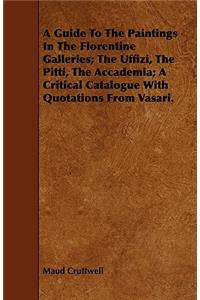 Guide To The Paintings In The Florentine Galleries; The Uffizi, The Pitti, The Accademia; A Critical Catalogue With Quotations From Vasari.
