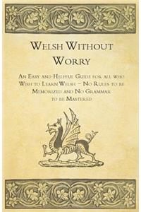 Welsh Without Worry - An Easy and Helpful Guide for all who Wish to Learn Welsh - No Rules to be Memorized and No Grammar to be Mastered