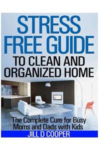 Stress Free Guide to Clean and Organized Home: The Complete Cure for Busy Moms and Dads With Kids