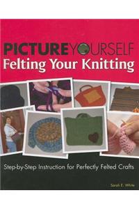 Picture Yourself Felting Your Knitting: Step-by-step Instruction for Perfectly Felted Crafts