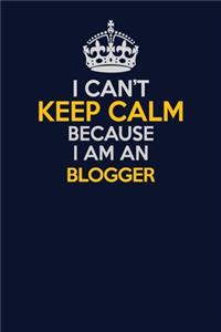 I Can't Keep Calm Because I Am An blogger