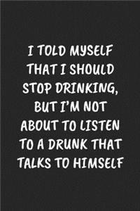 I Told Myself That I Should Stop Drinking, But I'm Not about to Listen to a Drunk That Talks to Himself