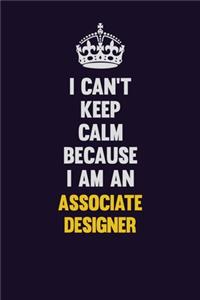 I can't Keep Calm Because I Am An Associate Designer
