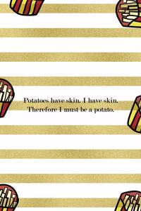 Potatoes Have Skin. I HAve Skin. Therefore I Must Be A Potato.