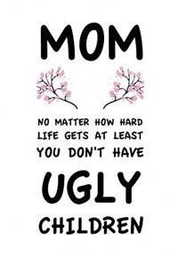 Mom No Matter How Hard Life Gets At Least You Don't Have Ugly Children