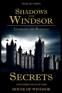 Shadows Over Windsor: Unveiling the Scandals, Secrets, and Dark Facts of the House of Windsor