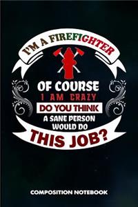 I Am a Firefighter of Course I Am Crazy Do You Think a Sane Person Would Do This Job