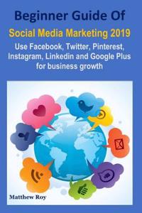 Beginner Guide of Social Media Marketing 2019: Use Facebook, Twitter, Pinterest, Instagram, Linkedin and Google Plus for Business Growth (Youtube Marketing, Twitter Marketing, Pinterest Marketing)