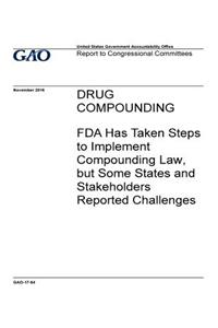 Drug compounding, FDA has taken steps to implement compounding law, but some states and stakeholders reported challenges
