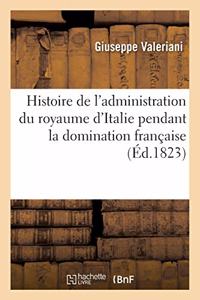 Histoire de l'Administration Du Royaume d'Italie Pendant La Domination Française Précédée