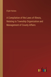 Compilation of the Laws of Illinois, Relating to Township Organization and Management of County Affairs