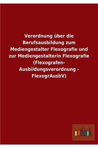 Verordnung über die Berufsausbildung zum Mediengestalter Flexografie und zur Mediengestalterin Flexografie (Flexografen- Ausbildungsverordnung - FlexogrAusbV)