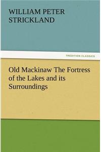 Old Mackinaw the Fortress of the Lakes and Its Surroundings