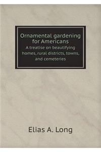 Ornamental gardening for Americans A treatise on beautifying homes, rural districts, towns, and cemeteries