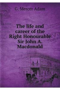 The Life and Career of the Right Honourable Sir John A. MacDonald