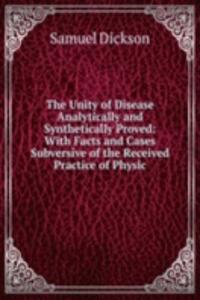 Unity of Disease Analytically and Synthetically Proved: With Facts and Cases Subversive of the Received Practice of Physic
