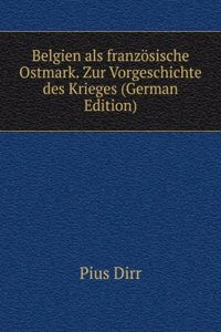 Belgien Als Franzosische Ostmark: Zur Vorgeschichte Des Krieges (German Edition)