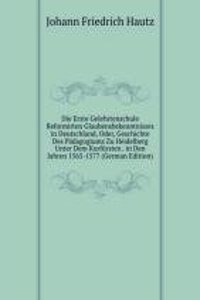 Die Erste Gelehrtenschule Reformirten Glaubensbekenntnisses in Deutschland, Oder, Geschichte Des Padagogiums Zu Heidelberg Unter Dem Kurfursten . in Den Jahren 1565-1577 (German Edition)