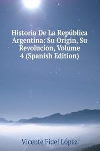 Historia De La Republica Argentina: Su Origin, Su Revolucion, Volume 4 (Spanish Edition)