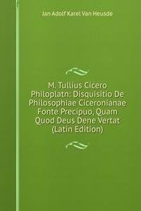 M. Tullius Cicero Philoplatn: Disquisitio De Philosophiae Ciceronianae Fonte Precipuo, Quam Quod Deus Dene Vertat (Latin Edition)