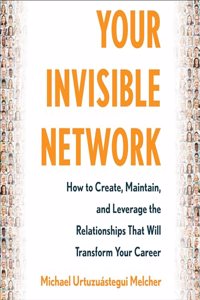 Your Invisible Network: How to Create, Maintain, and Leverage the Relationships That Will Transform Your Career