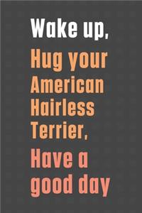 Wake up, Hug your American Hairless Terrier, Have a good day