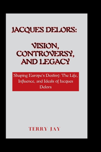 Jacques Delors: Vision, Controversy, and Legacy: Shaping Europe's Destiny: The Life, Influence, and Ideals of Jacques Delors