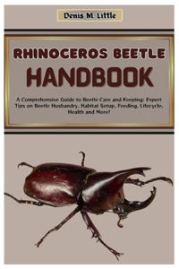 Rhinoceros Beetle Handbook: A Comprehensive Guide to Beetle Care and Keeping: Expert Tips on Beetle Husbandry, Habitat Setup, Feeding, Lifecycle, Health, and More!