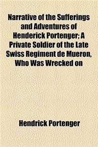 Narrative of the Sufferings and Adventures of Henderick Portenger; A Private Soldier of the Late Swiss Regiment de Mueron, Who Was Wrecked on: A Private Soldier of the Late Swiss Regiment De Mueron, Who Was Wrecked on the Shores of Abyssinia, in the Red Sea