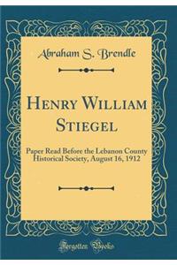 Henry William Stiegel: Paper Read Before the Lebanon County Historical Society, August 16, 1912 (Classic Reprint)