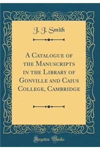 A Catalogue of the Manuscripts in the Library of Gonville and Caius College, Cambridge (Classic Reprint)