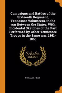 Campaigns and Battles of the Sixteenth Regiment, Tennessee Volunteers, in the war Between the States, With Incidental Sketches of the Part Performed by Other Tennessee Troops in the Same war. 1861-1865