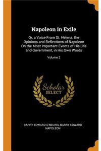 Napoleon in Exile: Or, a Voice from St. Helena. the Opinions and Reflections of Napoleon on the Most Important Events of His Life and Government, in His Own Words; Volume 2