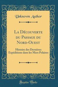 La Découverte du Passage du Nord-Ouest: Histoire des Dernières Expéditions dans les Mers Polaires (Classic Reprint)